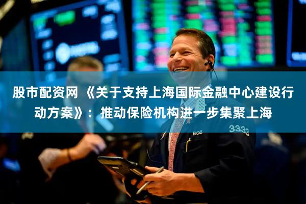 股市配资网 《关于支持上海国际金融中心建设行动方案》：推动保险机构进一步集聚上海