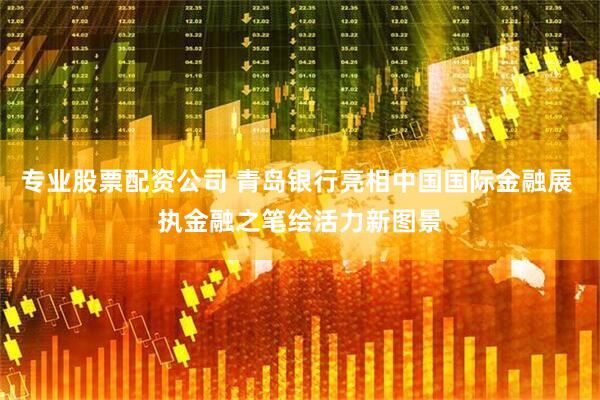 专业股票配资公司 青岛银行亮相中国国际金融展 执金融之笔绘活力新图景