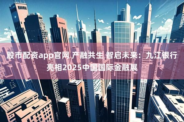 股市配资app官网 产融共生 智启未来：九江银行亮相2025中国国际金融展