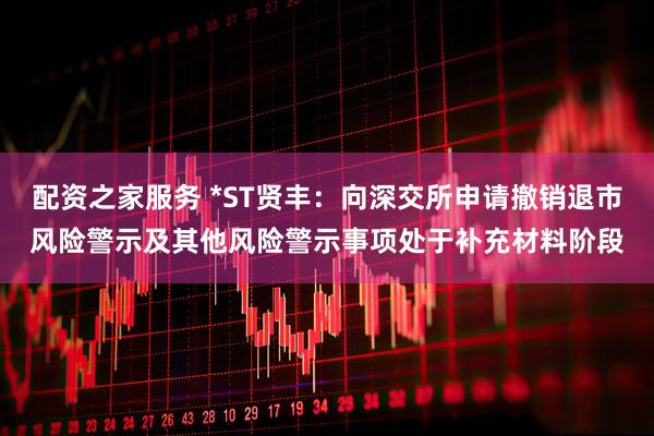 配资之家服务 *ST贤丰：向深交所申请撤销退市风险警示及其他风险警示事项处于补充材料阶段