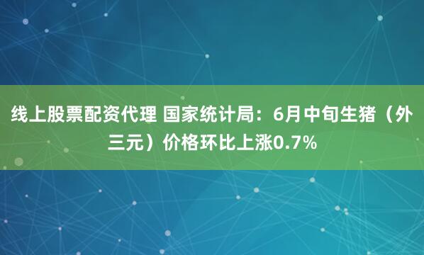 线上股票配资代理 国家统计局：6月中旬生猪（外三元）价格环比上涨0.7%