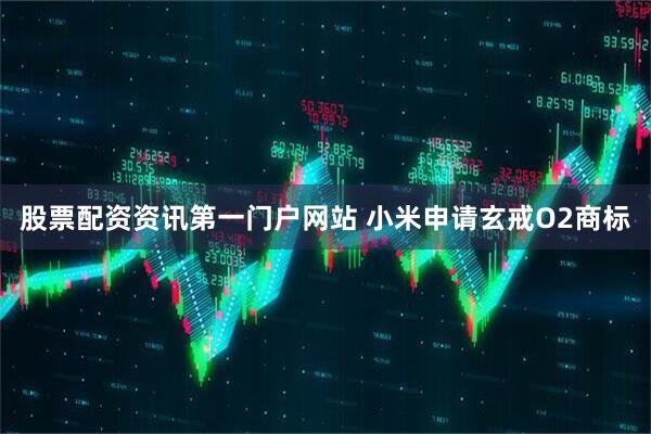 股票配资资讯第一门户网站 小米申请玄戒O2商标