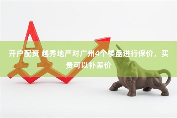 开户配资 越秀地产对广州4个楼盘进行保价，买贵可以补差价