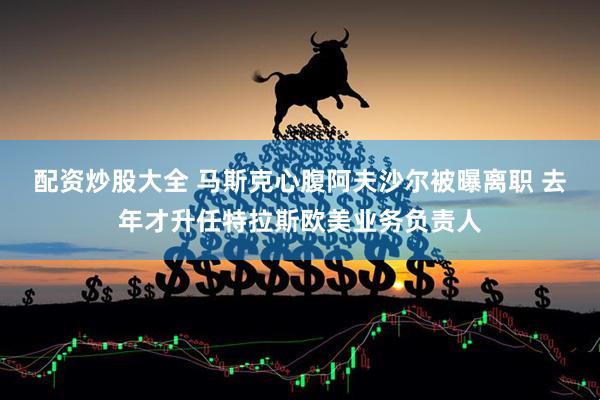配资炒股大全 马斯克心腹阿夫沙尔被曝离职 去年才升任特拉斯欧美业务负责人