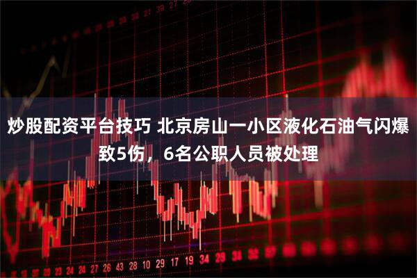 炒股配资平台技巧 北京房山一小区液化石油气闪爆致5伤，6名公职人员被处理