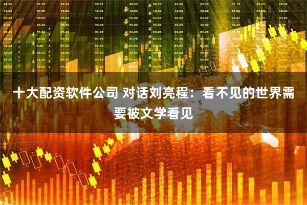 十大配资软件公司 对话刘亮程：看不见的世界需要被文学看见