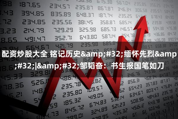 配资炒股大全 铭记历史&#32;缅怀先烈&#32;|&#32;邹韬奋：书生报国笔如刀