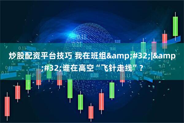 炒股配资平台技巧 我在班组&#32;|&#32;谁在高空“飞针走线”？