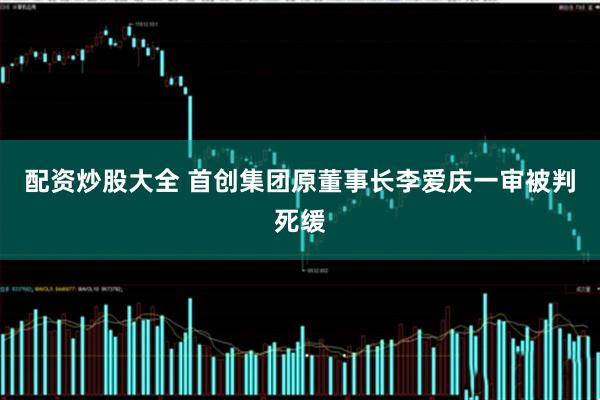 配资炒股大全 首创集团原董事长李爱庆一审被判死缓