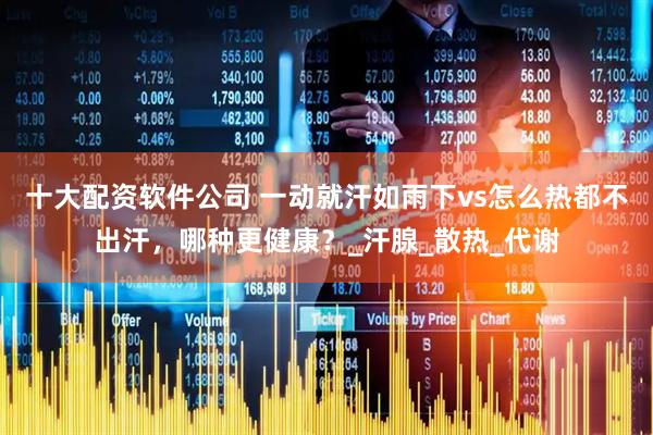 十大配资软件公司 一动就汗如雨下vs怎么热都不出汗，哪种更健康？_汗腺_散热_代谢