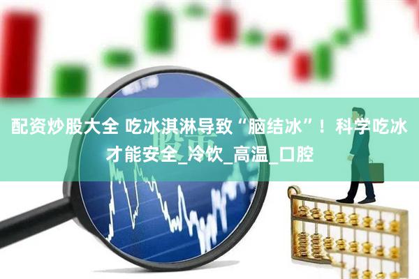 配资炒股大全 吃冰淇淋导致“脑结冰”！科学吃冰才能安全_冷饮_高温_口腔