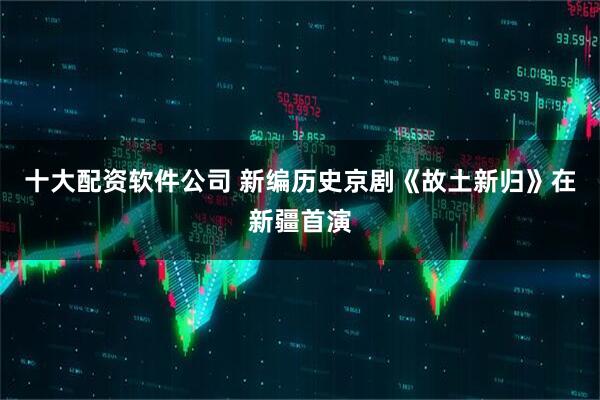 十大配资软件公司 新编历史京剧《故土新归》在新疆首演