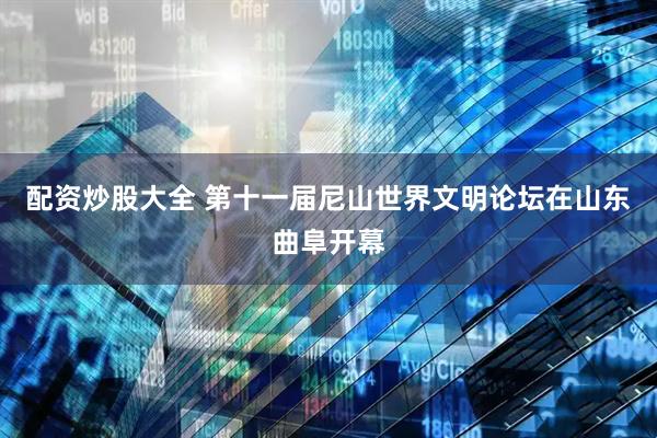 配资炒股大全 第十一届尼山世界文明论坛在山东曲阜开幕