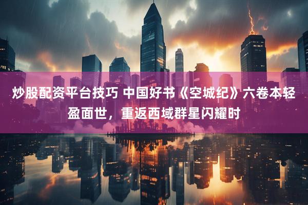 炒股配资平台技巧 中国好书《空城纪》六卷本轻盈面世，重返西域群星闪耀时