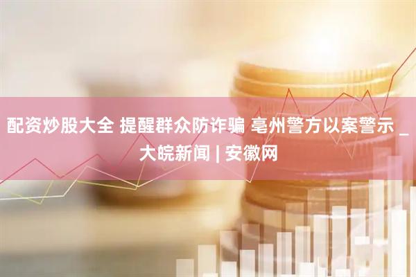 配资炒股大全 提醒群众防诈骗 亳州警方以案警示 _大皖新闻 | 安徽网