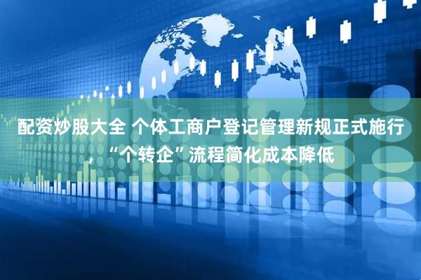 配资炒股大全 个体工商户登记管理新规正式施行，“个转企”流程简化成本降低