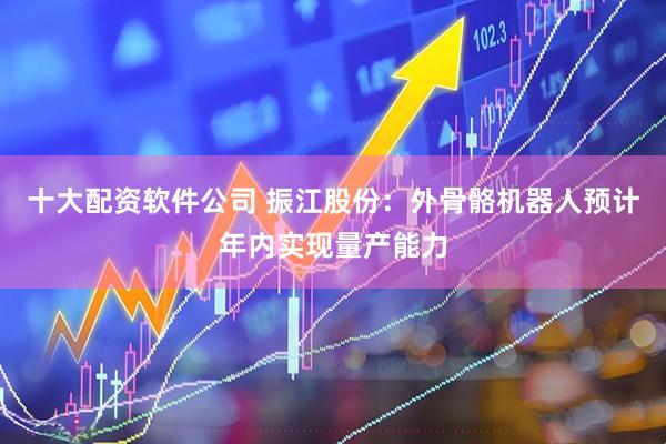 十大配资软件公司 振江股份：外骨骼机器人预计年内实现量产能力