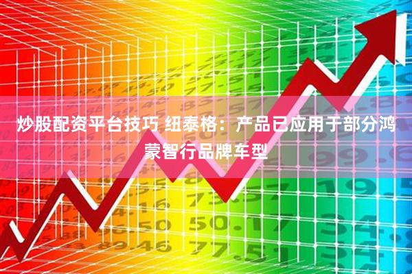 炒股配资平台技巧 纽泰格：产品已应用于部分鸿蒙智行品牌车型