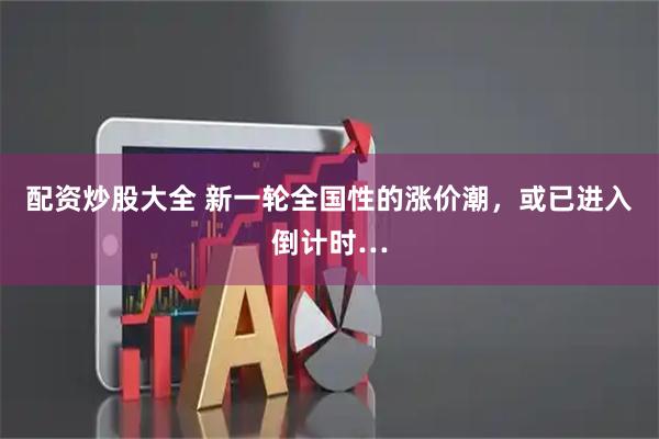 配资炒股大全 新一轮全国性的涨价潮,或已进入倒计时…