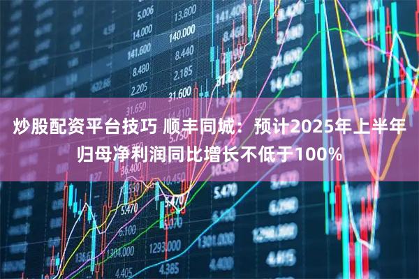 炒股配资平台技巧 顺丰同城:预计2025年上半年归母净利润同比增长不低于100%