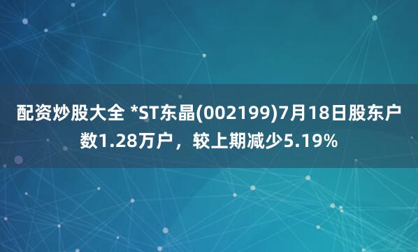 配资炒股大全 *ST东晶(002199)7月18日股东户数1.28万户,较上期减少5.19%