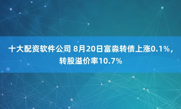 十大配资软件公司 8月20日富淼转债上涨0.1%,转股溢价率10.7%