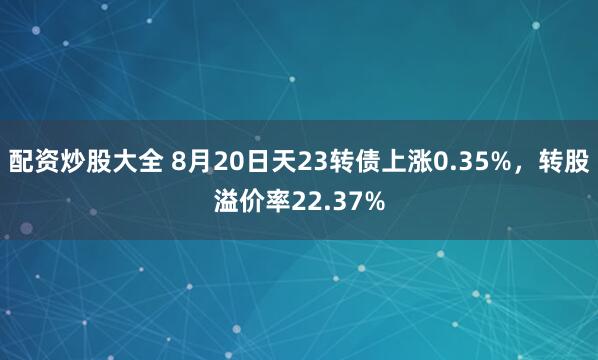 配资炒股大全 8月20日天23转债上涨0.35%,转股溢价率22.37%
