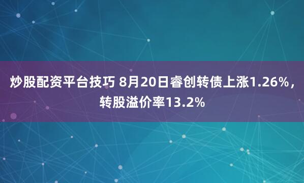 炒股配资平台技巧 8月20日睿创转债上涨1.26%，转股溢价率13.2%
