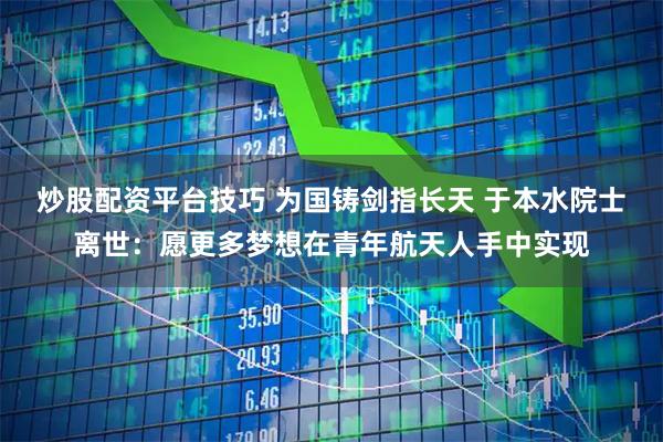 炒股配资平台技巧 为国铸剑指长天 于本水院士离世:愿更多梦想在青年航天人手中实现