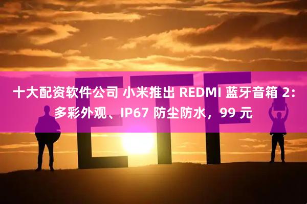 十大配资软件公司 小米推出 REDMI 蓝牙音箱 2：多彩外观、IP67 防尘防水，99 元