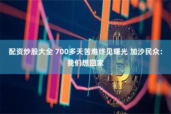 配资炒股大全 700多天苦难终见曙光 加沙民众:我们想回家