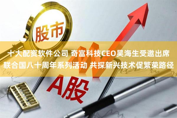 十大配资软件公司 奇富科技CEO吴海生受邀出席联合国八十周年系列活动 共探新兴技术促繁荣路径