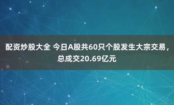 配资炒股大全 今日A股共60只个股发生大宗交易,总成交20.69亿元