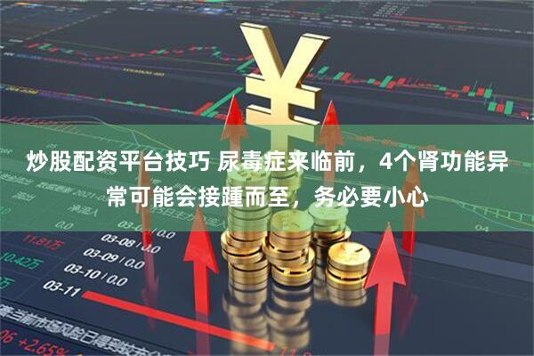 炒股配资平台技巧 尿毒症来临前,4个肾功能异常可能会接踵而至,务必要小心