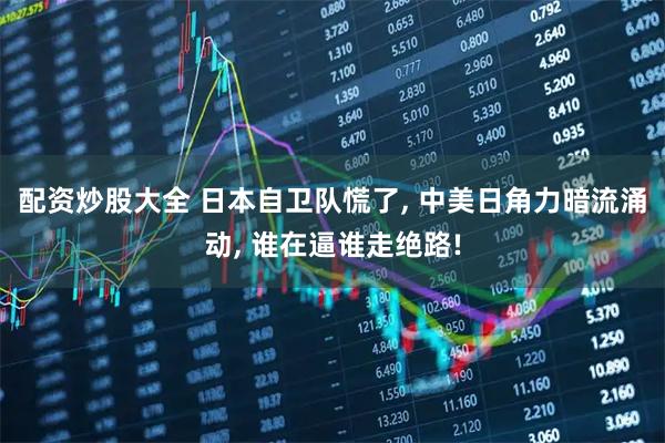 配资炒股大全 日本自卫队慌了, 中美日角力暗流涌动, 谁在逼谁走绝路!
