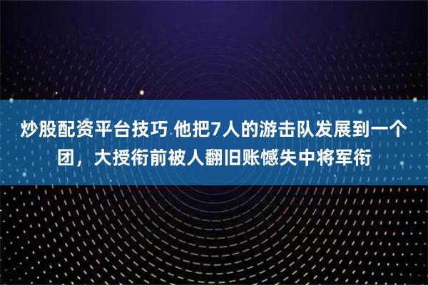 炒股配资平台技巧 他把7人的游击队发展到一个团，大授衔前被人翻旧账憾失中将军衔