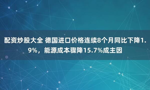 配资炒股大全 德国进口价格连续8个月同比下降1.9%，能源成本骤降15.7%成主因