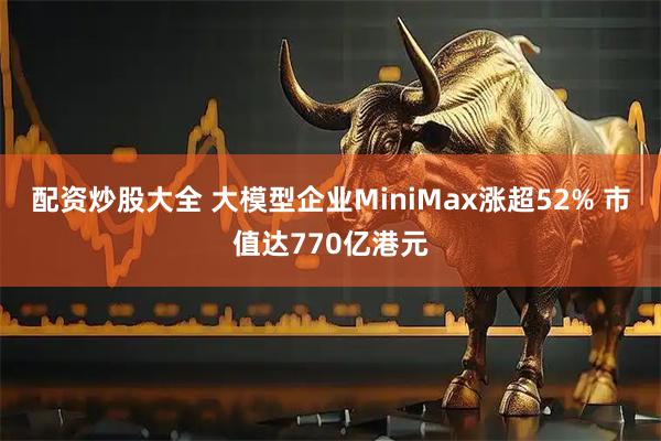配资炒股大全 大模型企业MiniMax涨超52% 市值达770亿港元