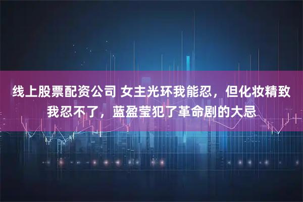 线上股票配资公司 女主光环我能忍，但化妆精致我忍不了，蓝盈莹犯了革命剧的大忌