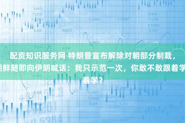 配资知识服务网 特朗普宣布解除对朝部分制裁，朝鲜随即向伊朗喊话：我只示范一次，你敢不敢跟着学？