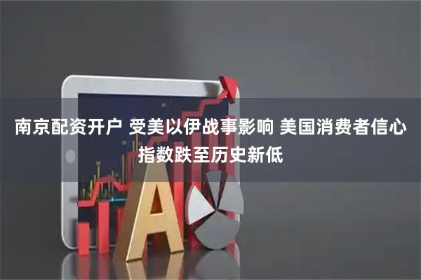 南京配资开户 受美以伊战事影响 美国消费者信心指数跌至历史新低