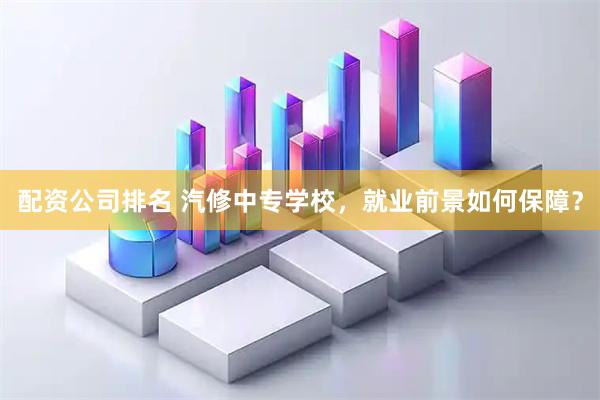 配资公司排名 汽修中专学校，就业前景如何保障？