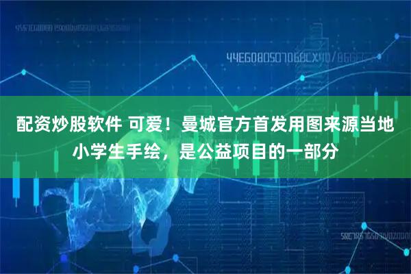 配资炒股软件 可爱！曼城官方首发用图来源当地小学生手绘，是公益项目的一部分