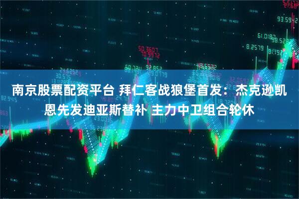 南京股票配资平台 拜仁客战狼堡首发：杰克逊凯恩先发迪亚斯替补 主力中卫组合轮休