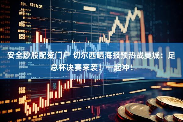 安全炒股配资门户 切尔西晒海报预热战曼城：足总杯决赛来袭！一起冲！