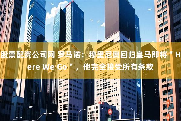 股票配资公司网 罗马诺：穆里尼奥回归皇马即将＂Here We Go＂，他完全接受所有条款