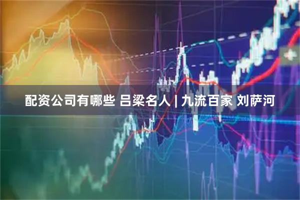 配资公司有哪些 吕梁名人 | 九流百家 刘萨河