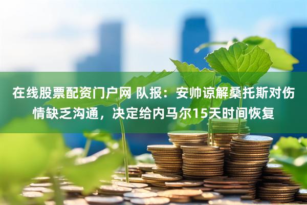 在线股票配资门户网 队报：安帅谅解桑托斯对伤情缺乏沟通，决定给内马尔15天时间恢复