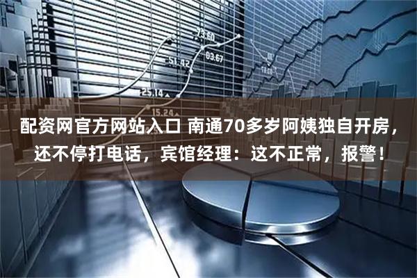 配资网官方网站入口 南通70多岁阿姨独自开房，还不停打电话，宾馆经理：这不正常，报警！