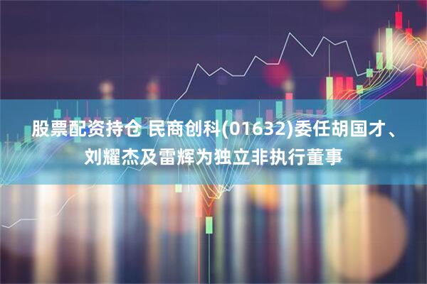 股票配资持仓 民商创科(01632)委任胡国才、刘耀杰及雷辉为独立非执行董事